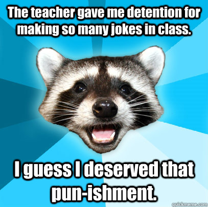 The teacher gave me detention for making so many jokes in class. I guess I deserved that pun-ishment.  Lame Pun Coon