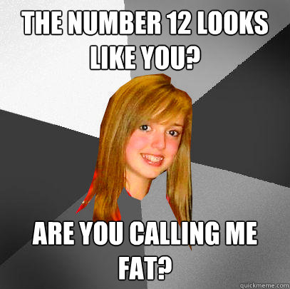 The Number 12 Looks Like You? Are you calling me fat? - The Number 12 Looks Like You? Are you calling me fat?  12 8th grader