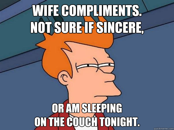 Wife compliments. 
Not sure if sincere, Or am sleeping 
on the couch tonight. - Wife compliments. 
Not sure if sincere, Or am sleeping 
on the couch tonight.  Futurama Fry