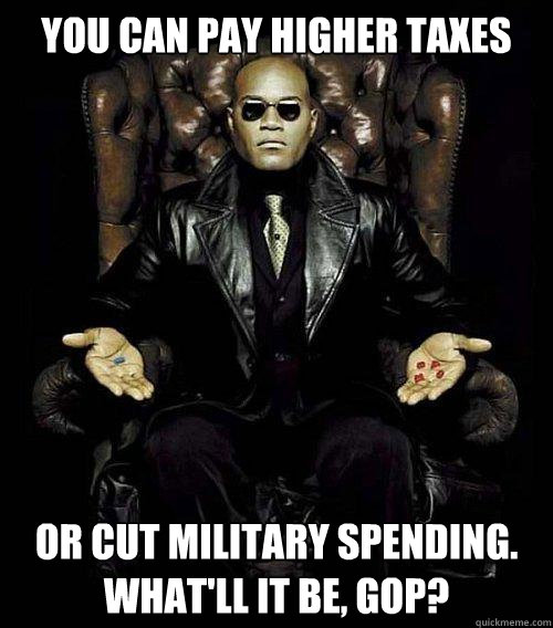 you can pay higher taxes or cut military spending.  What'll it be, GOP?  Morpheus