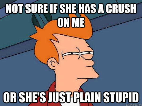 Not sure if she has a crush on me or she's just plain stupid - Not sure if she has a crush on me or she's just plain stupid  Futurama Fry
