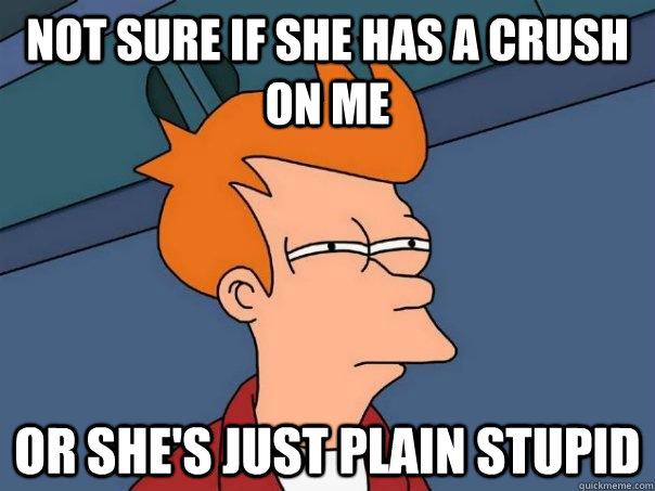 Not sure if she has a crush on me or she's just plain stupid  Futurama Fry