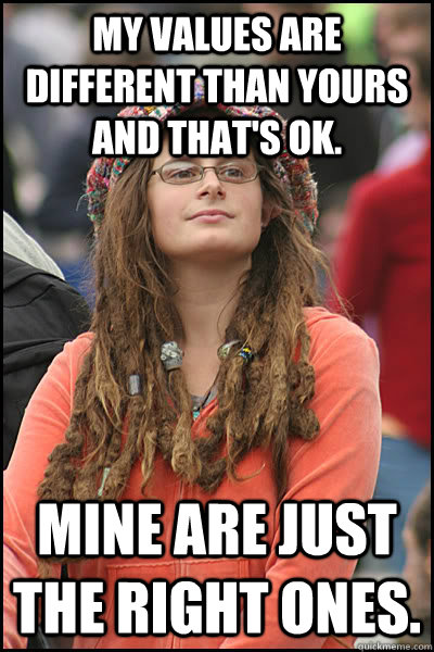 My values are different than yours and that's ok. Mine are just the right ones.  - My values are different than yours and that's ok. Mine are just the right ones.   College Liberal