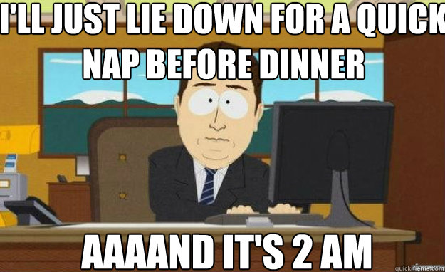 I'll just lie down for a quick nap before dinner AAAAND IT'S 2 am  aaaand its gone