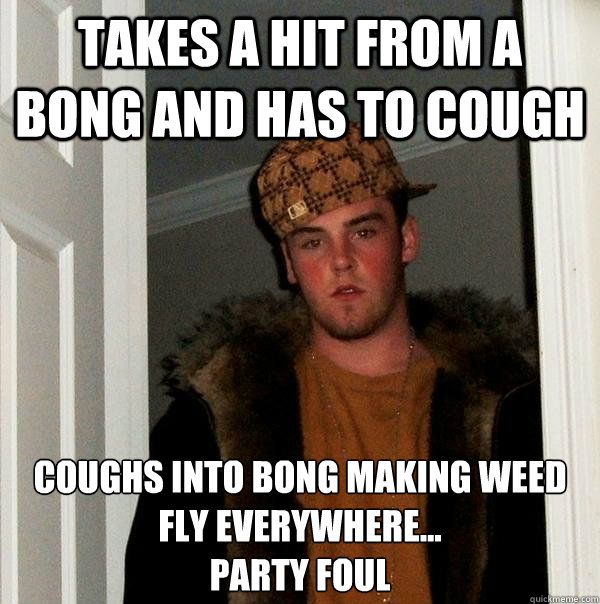 Takes a hit from a bong and has to cough Coughs into bong making weed fly everywhere...
Party foul  Scumbag Steve