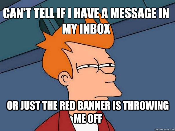 Can't tell if I have a message in my inbox or just the red banner is throwing me off  Futurama Fry
