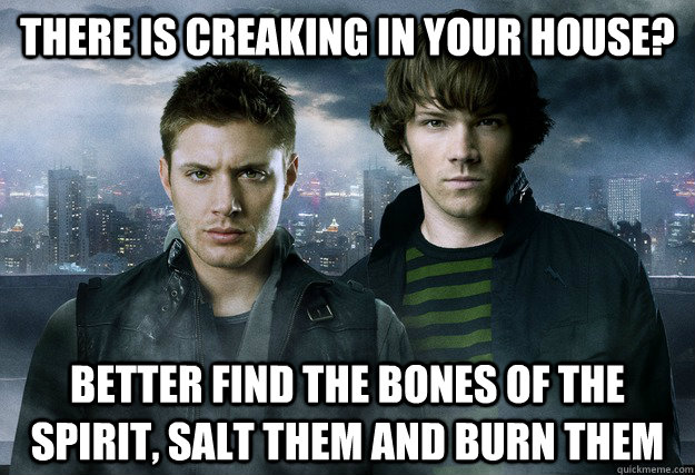 There is creaking in your house? Better find the bones of the spirit, salt them and burn them - There is creaking in your house? Better find the bones of the spirit, salt them and burn them  Supernatural Logic
