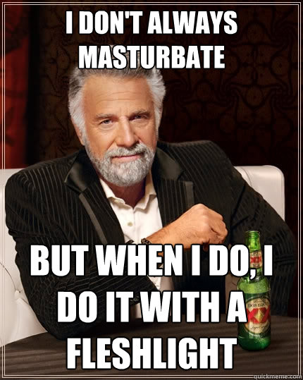 I don't always masturbate But when I do, I do it with a fleshlight  The Most Interesting Man In The World