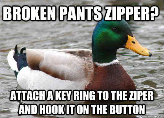 Broken pants zipper? attach a key ring to the ziper and hook it on the button  Actual Advice Mallard