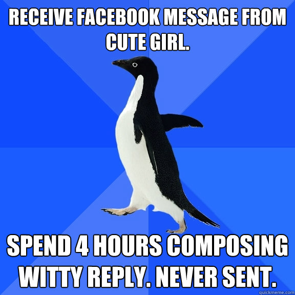 receive facebook message from cute girl. spend 4 hours composing witty reply. never sent.  Socially Awkward Penguin