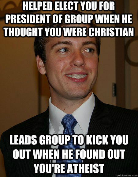 Helped elect you for President of group when he thought you were Christian Leads group to kick you out when he found out you're Atheist  - Helped elect you for President of group when he thought you were Christian Leads group to kick you out when he found out you're Atheist   College Republican