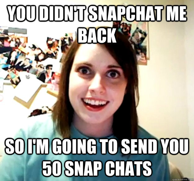 YOU DIDN'T SNAPCHAT ME BACK so i'm going to send you 50 snap chats  Overly Attached Girlfriend