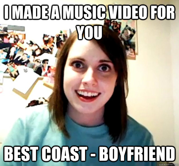 i made a music video for you Best Coast - Boyfriend  Overly Attached Girlfriend