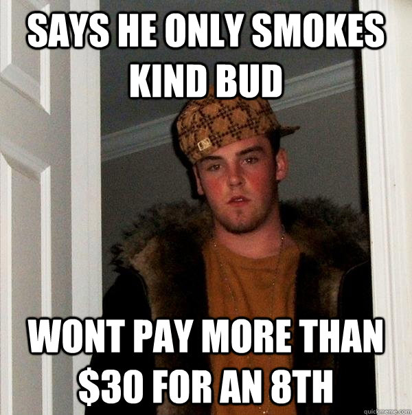 SAYS HE ONLY SMOKES KIND BUD WONT PAY MORE THAN $30 FOR AN 8TH  Scumbag Steve
