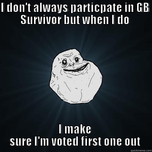 I DON'T ALWAYS PARTICPATE IN GB SURVIVOR BUT WHEN I DO I MAKE SURE I'M VOTED FIRST ONE OUT Forever Alone