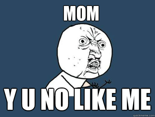 MOM y u no like me  Y U No