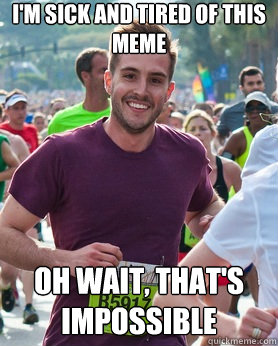 I'm Sick and tired of this meme Oh wait, that's impossible  Ridiculously photogenic guy