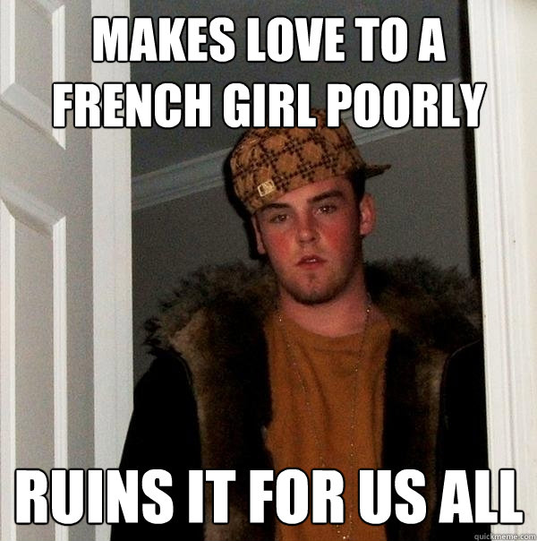 makes love to a french girl poorly ruins it for us all  Scumbag Steve