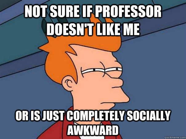 Not sure if professor doesn't like me or is just completely socially awkward - Not sure if professor doesn't like me or is just completely socially awkward  Futurama Fry