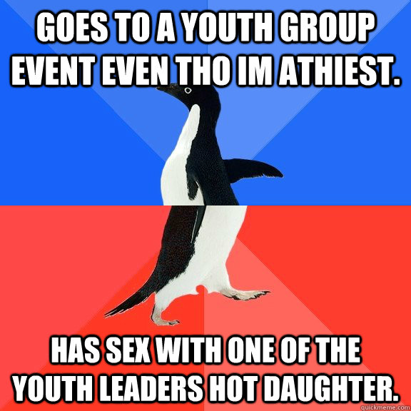 Goes to a Youth Group event even tho im athiest. Has sex with one of the youth leaders hot daughter.  Socially Awkward Awesome Penguin