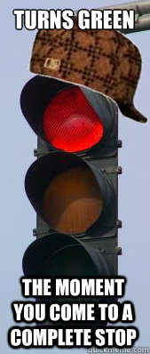 turns green the moment you come to a complete stop - turns green the moment you come to a complete stop  Scumbag Stoplight