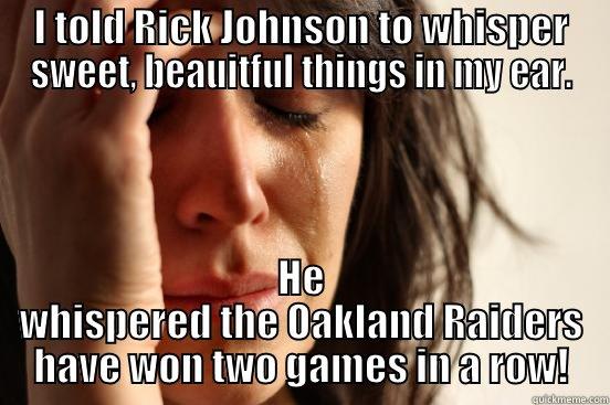 I TOLD RICK JOHNSON TO WHISPER SWEET, BEAUITFUL THINGS IN MY EAR. HE WHISPERED THE OAKLAND RAIDERS HAVE WON TWO GAMES IN A ROW! First World Problems