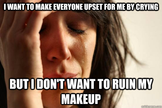 i want to make everyone upset for me by crying but i don't want to ruin my makeup  First World Problems