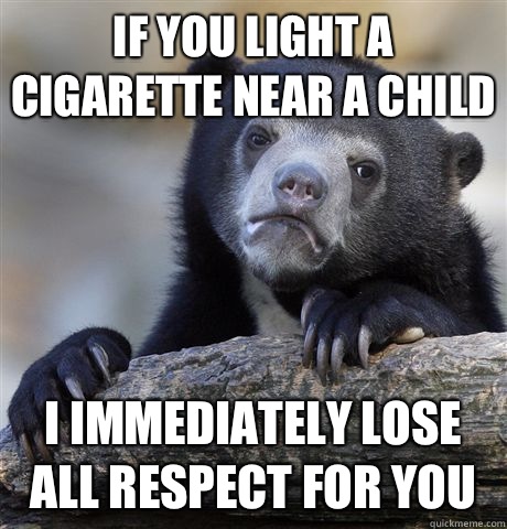 If you light a cigarette near a child I immediately lose all respect for you  Confession Bear