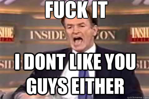 fuck it i dont like you guys either  Fuck It Bill OReilly