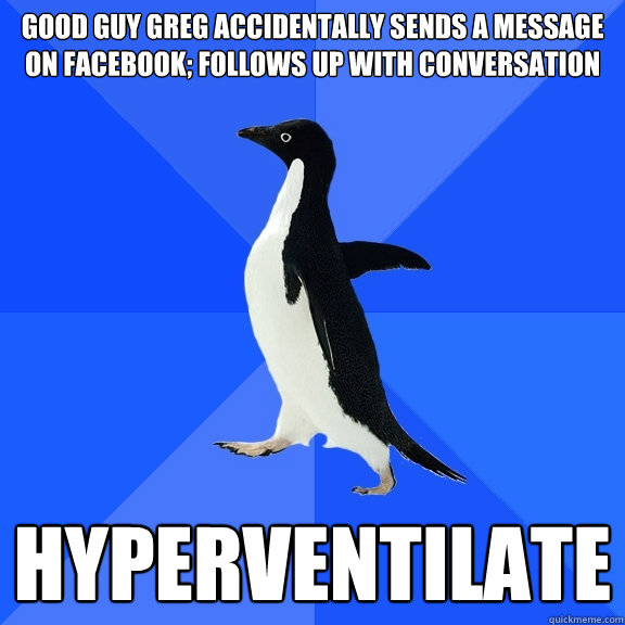 Good guy greg accidentally sends a message on Facebook; follows up with conversation Hyperventilate  Socially Awkward Penguin