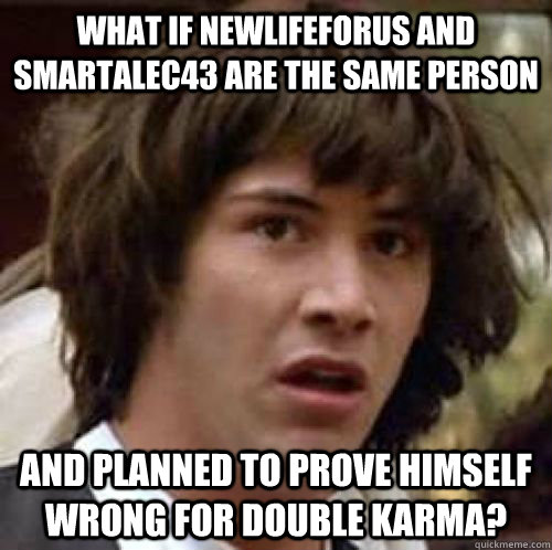What if NewLifeForUs and smartalec43 are the same person and planned to prove himself wrong for double karma?  conspiracy keanu