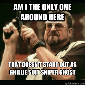 Am i the only one around here that doesn't start out as ghillie suit sniper ghost warrior  Am I The Only One Round Here