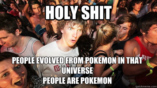 HOLY SHIT People evolved from pokemon in that universe 
PEOPLE ARE POKEMON  Sudden Clarity Clarence