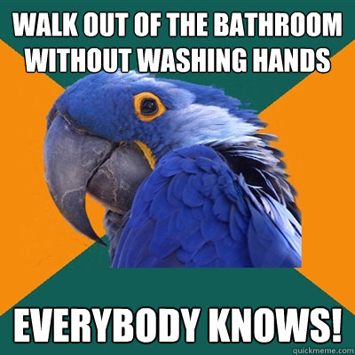 walk out of the bathroom without washing hands everybody knows!  Paranoid Parrot