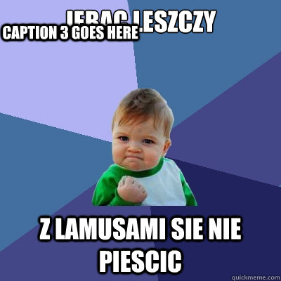 Jebac leszczy Z lamusami sie nie piescic Caption 3 goes here - Jebac leszczy Z lamusami sie nie piescic Caption 3 goes here  Success Kid