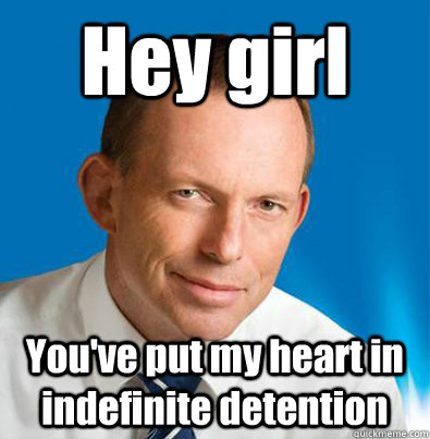 Hey girl You've put my heart in indefinite detention - Hey girl You've put my heart in indefinite detention  Hey Girl Tony Abbott