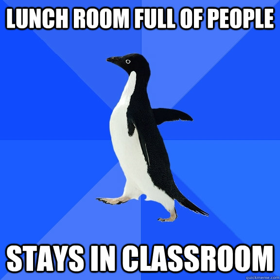 Lunch room full of people Stays in classroom  Socially Awkward Penguin