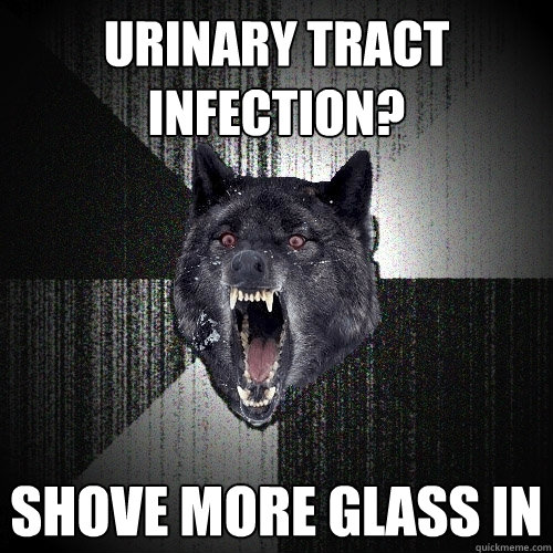 Urinary tract infection? shove more glass in  Insanity Wolf
