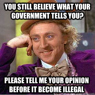 You still believe what your government tells you? please tell me your opinion before it become illegal   Condescending Wonka