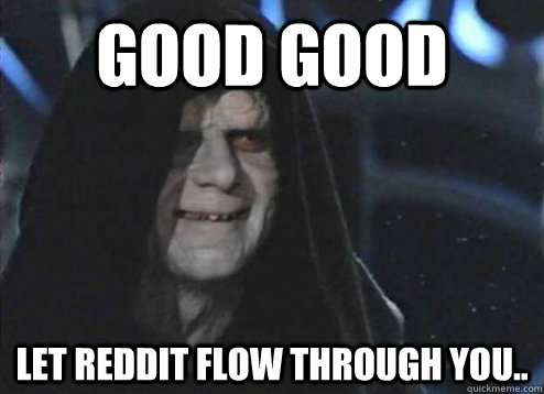 good good let Reddit flow through you.. - good good let Reddit flow through you..  DARTH HUNGER