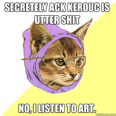 Secretely ack kerouc is utter shit no, i listen to art.  Hipster Kitty