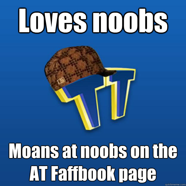 Loves noobs Moans at noobs on the AT Faffbook page  Scumbag