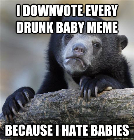 i downvote every drunk baby meme because i hate babies  Confession Bear