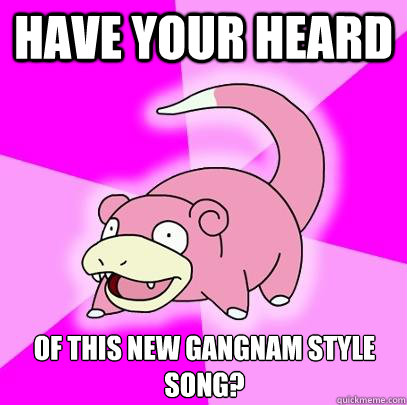 Have your heard Of this new Gangnam Style song?  Slowpoke