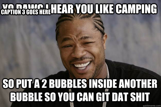 YO DAWG I HEAR YOU like camping so put a 2 bubbles inside another bubble so you can git dat shit Caption 3 goes here - YO DAWG I HEAR YOU like camping so put a 2 bubbles inside another bubble so you can git dat shit Caption 3 goes here  Xzibit meme