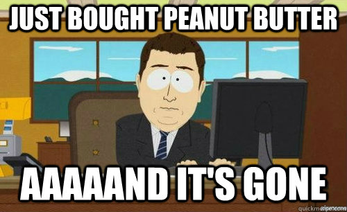 JUST BOUGHT PEANUT BUTTER AAAAAND IT'S GONE  anditsgone