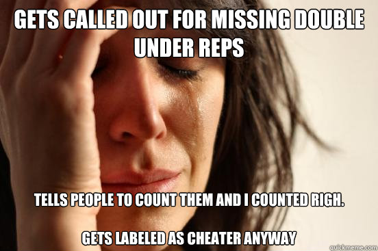 Gets called out for missing double under reps Tells people to count them and I counted righ.

Gets labeled as cheater anyway  First World Problems