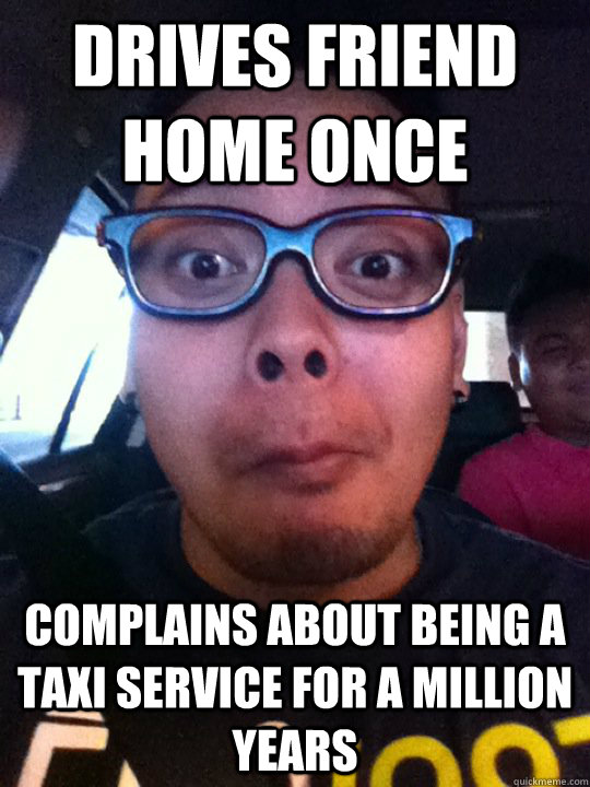 drives friend home once complains about being a taxi service for a million years  SCUMBAG DRIVER