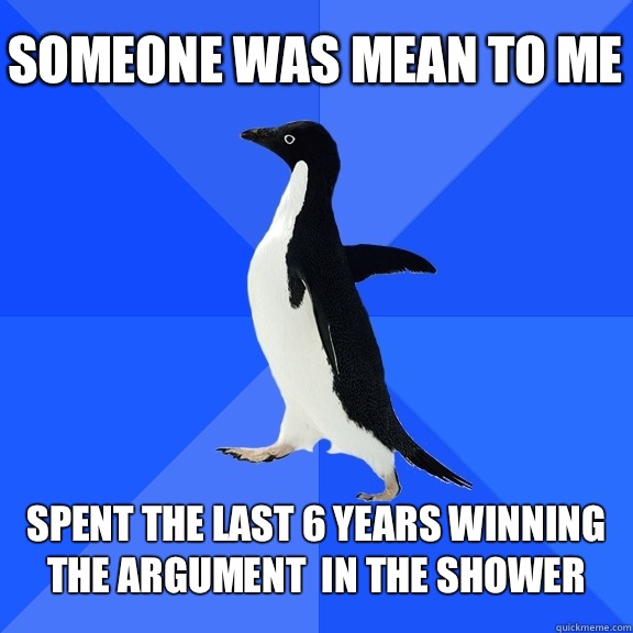 Someone was mean to me  Spent the last 6 years winning the argument  in the shower  Socially Awkward Penguin