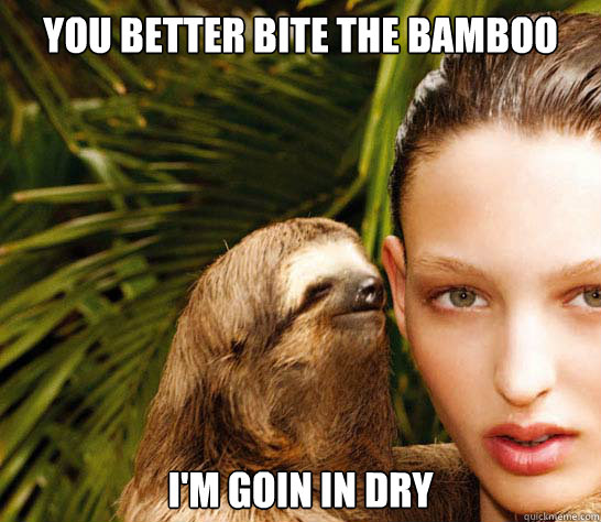 You better bite the bamboo I'm goin in dry  